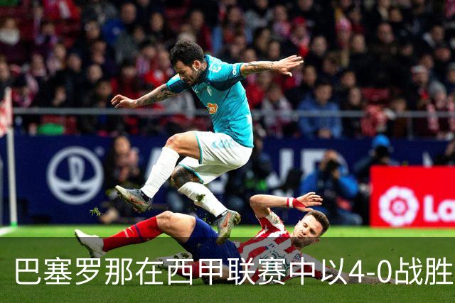 巴塞罗那在西甲联赛中以4-0战胜埃尔切的比赛分析
